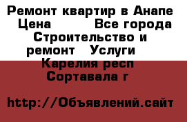 Ремонт квартир в Анапе › Цена ­ 550 - Все города Строительство и ремонт » Услуги   . Карелия респ.,Сортавала г.